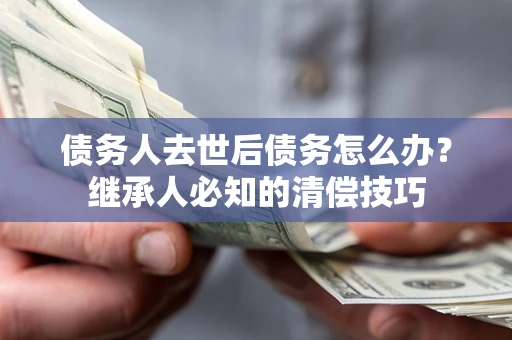 武汉债务人去世后债务怎么办？继承人必知的清偿技巧