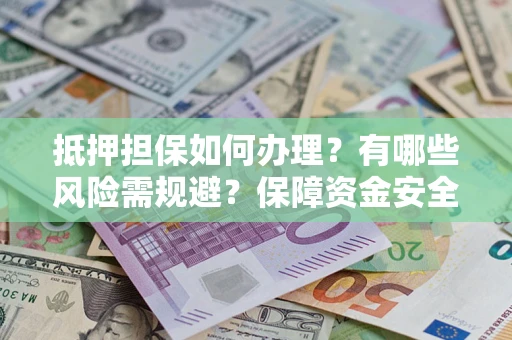 武汉抵押担保如何办理？有哪些风险需规避？保障资金安全