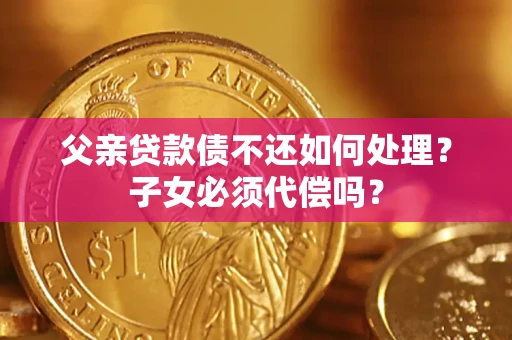 武汉父亲贷款债不还如何处理？子女必须代偿吗？