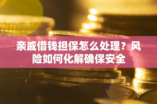 武汉亲戚借钱担保怎么处理？风险如何化解确保安全