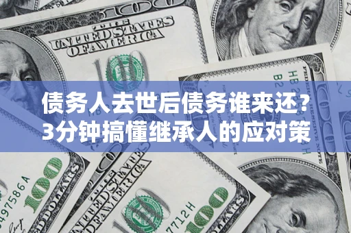 武汉债务人去世后债务谁来还？3分钟搞懂继承人的应对策略