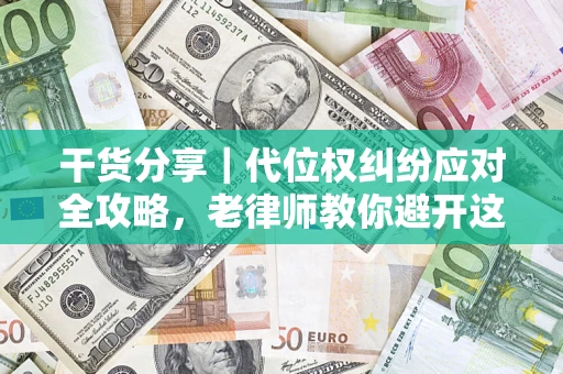 武汉干货分享｜代位权纠纷应对全攻略，老律师教你避开这5大雷区