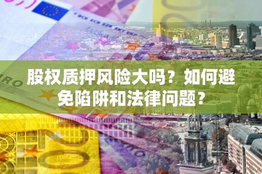 武汉股权质押风险大吗？如何避免陷阱和法律问题？