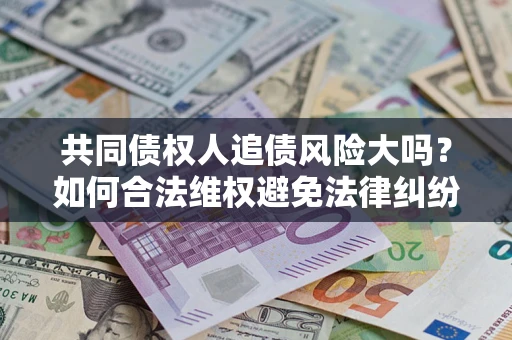 武汉共同债权人追债风险大吗?如何合法维权避免法律纠纷? 武汉共同债权人追债风险大吗?如何合法维权避免法律纠纷?