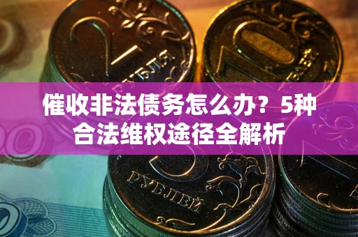 武汉催收非法债务怎么办？5种合法维权途径全解析