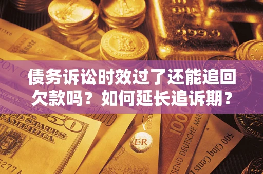 武汉债务诉讼时效过了还能追回欠款吗？如何延长追诉期？