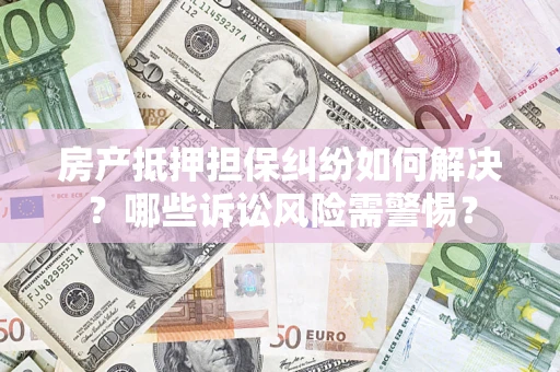 武汉房产抵押担保纠纷如何解决？哪些诉讼风险需警惕？