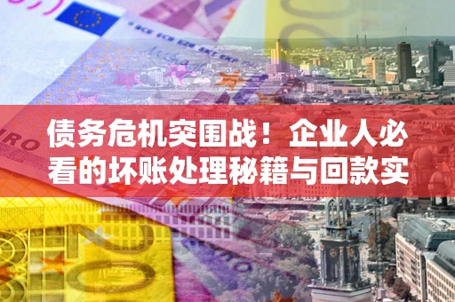 武汉债务危机突围战！企业人必看的坏账处理秘籍与回款实战指南