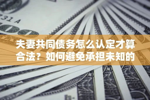 武汉夫妻共同债务怎么认定才算合法？如何避免承担未知的债务风险？