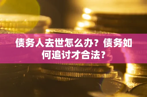 武汉债务人去世怎么办？债务如何追讨才合法？