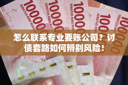 武汉怎么联系专业要账公司？讨债套路如何辨别风险！