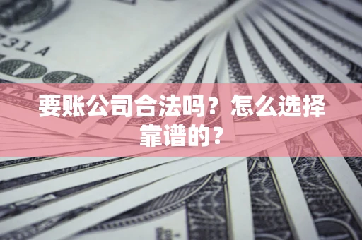 武汉要账公司合法吗？怎么选择靠谱的？