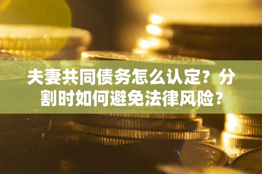 武汉夫妻共同债务怎么认定？分割时如何避免法律风险？