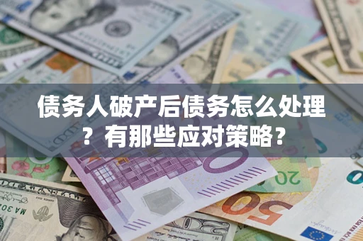 武汉债务人破产后债务怎么处理？有那些应对策略？
