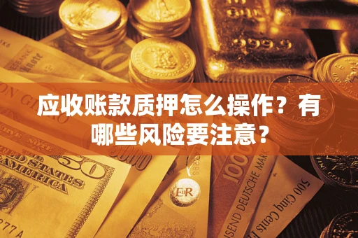 武汉应收账款质押怎么操作？有哪些风险要注意？