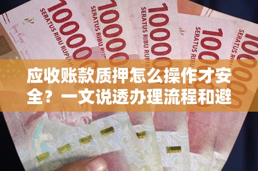 武汉应收账款质押怎么操作才安全？一文说透办理流程和避险绝招